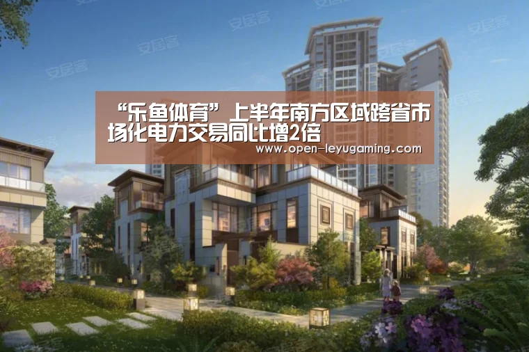 “乐鱼体育”上半年南方区域跨省市场化电力交易同比增2倍(图3) 乐鱼体育