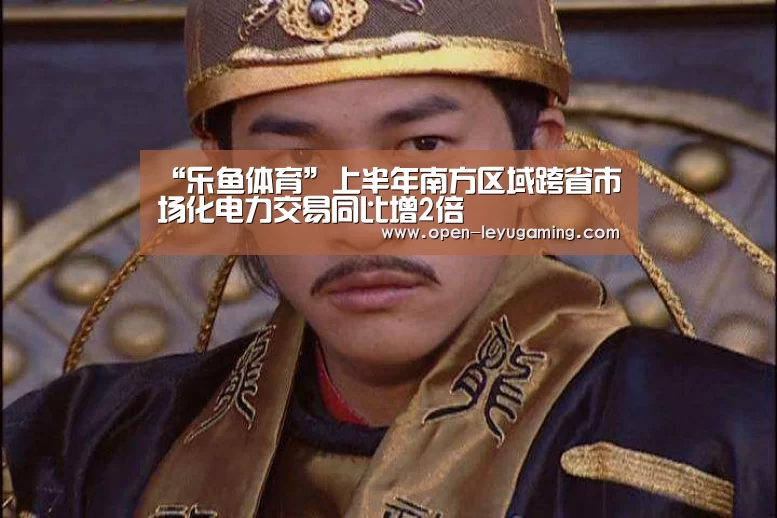 “乐鱼体育”上半年南方区域跨省市场化电力交易同比增2倍(图2) 乐鱼体育app