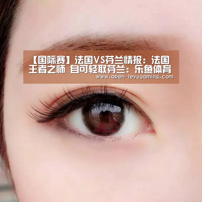 【国际赛】法国VS芬兰情报:法国王者之师 自可轻取芬兰:乐鱼体育app(图4) 乐鱼官网