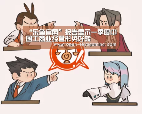 “乐鱼官网”报告显示一季度中国工商业经营形势好转(图1) 乐鱼官网