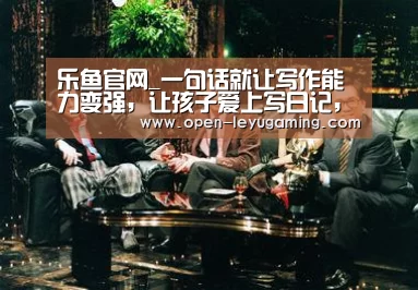 乐鱼官网_一句话就让写作能力变强，让孩子