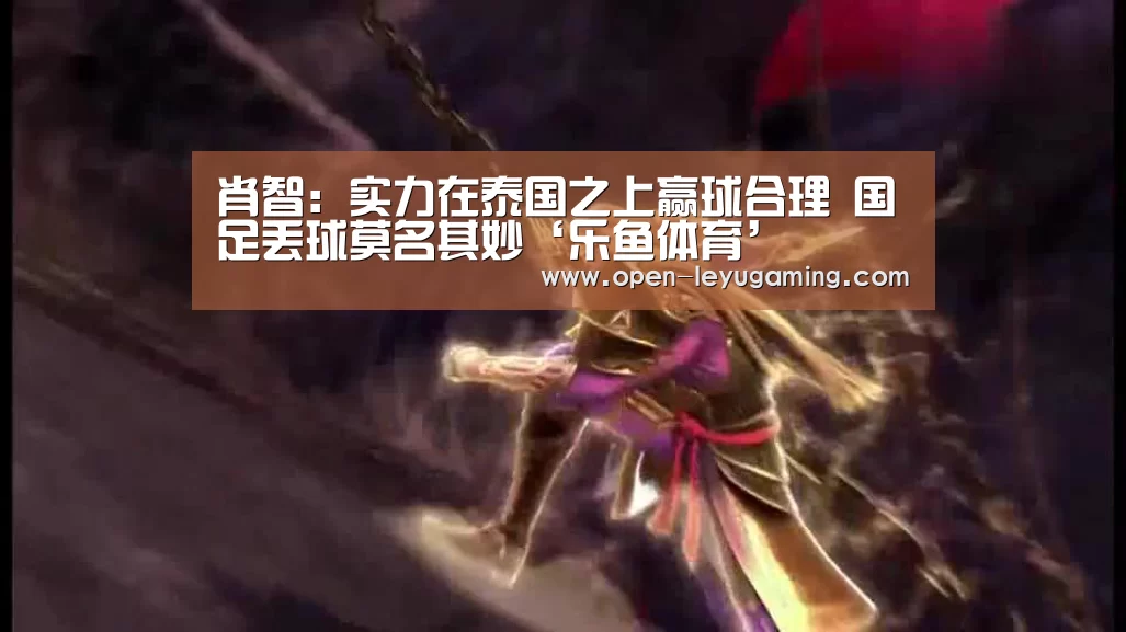 肖智:实力在泰国之上赢球合理 国足丢球莫名其妙‘乐鱼体育’(图4) 乐鱼官网